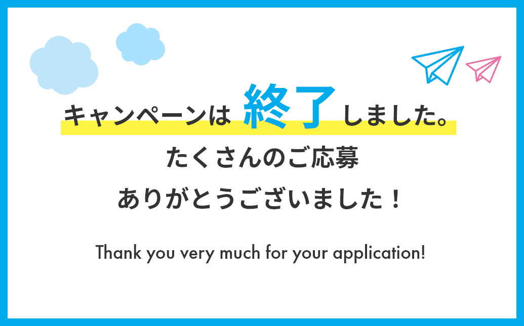 キャンペーンは終了しました。たくさんのご応募ありがとうございました！Thank you much for your application!